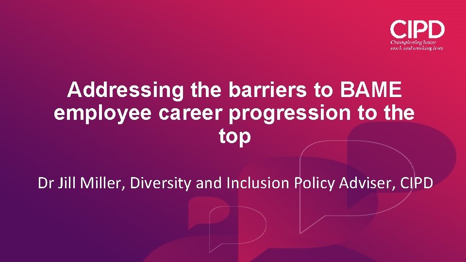 Addressing the barriers to BAME employee career progression to the top Dr Jill Miller,