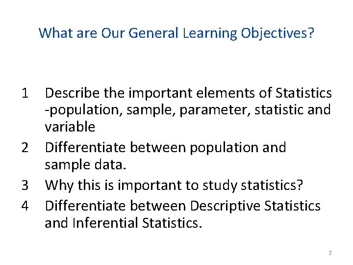 What are Our General Learning Objectives? 1 Describe the important elements of Statistics -population,