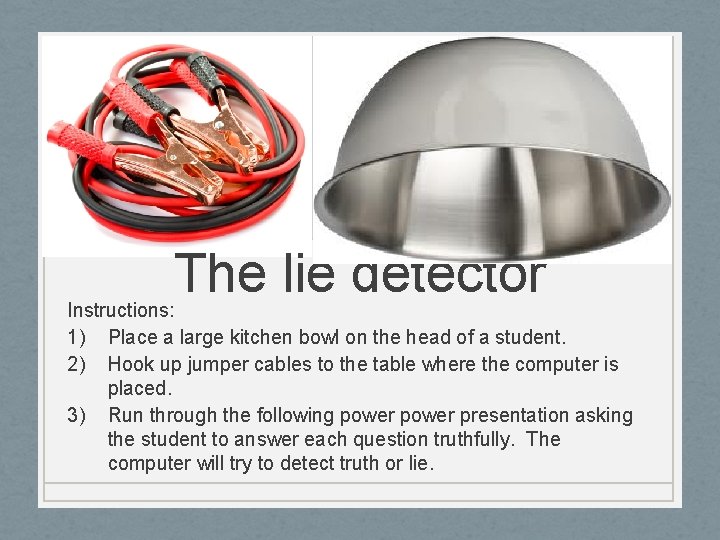 The lie detector Instructions: 1) Place a large kitchen bowl on the head of