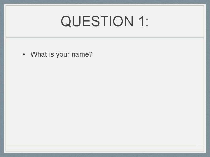 QUESTION 1: • What is your name? 