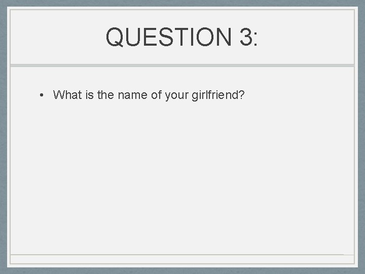 QUESTION 3: • What is the name of your girlfriend? 
