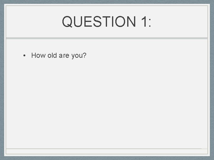 QUESTION 1: • How old are you? 