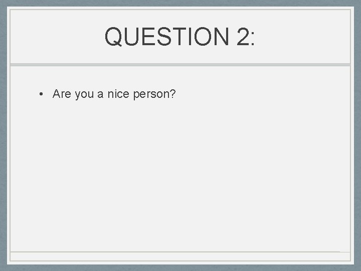QUESTION 2: • Are you a nice person? 