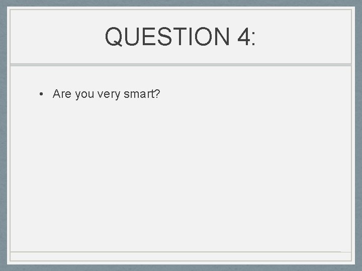 QUESTION 4: • Are you very smart? 