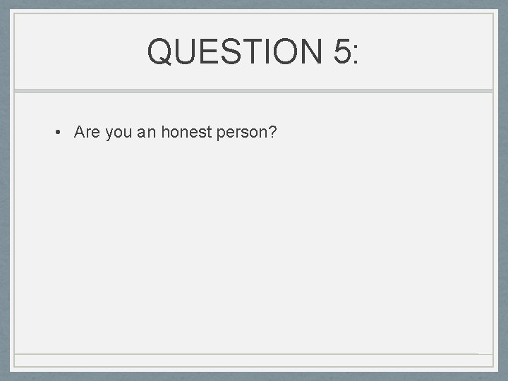 QUESTION 5: • Are you an honest person? 