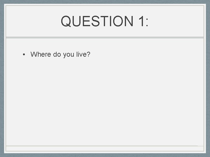 QUESTION 1: • Where do you live? 