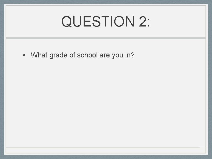 QUESTION 2: • What grade of school are you in? 