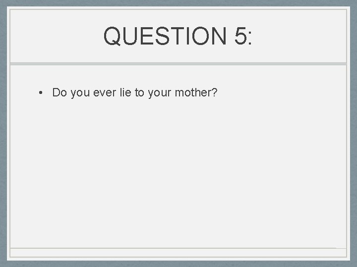 QUESTION 5: • Do you ever lie to your mother? 
