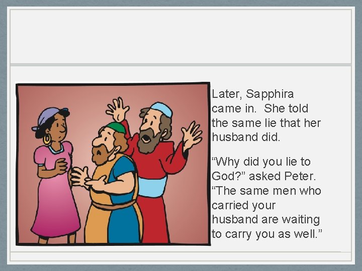 Later, Sapphira came in. She told the same lie that her husband did. “Why