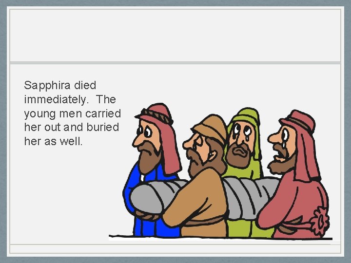 Sapphira died immediately. The young men carried her out and buried her as well.