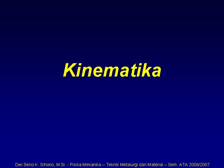 Kinematika Dwi Seno K. Sihono, M. Si. - Fisika Mekanika – Teknik Metalurgi dan