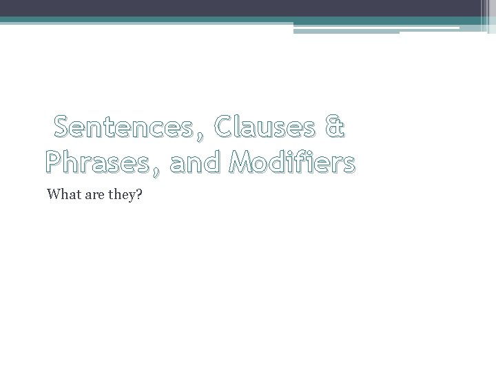 Sentences, Clauses & Phrases, and Modifiers What are they? 