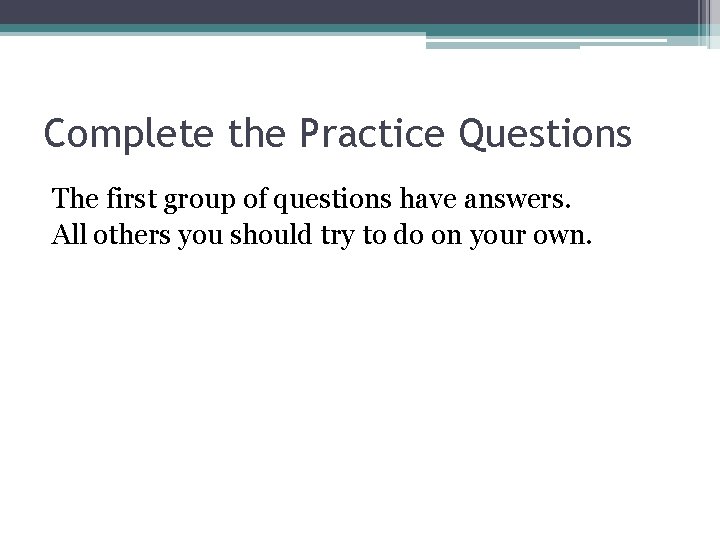 Complete the Practice Questions The first group of questions have answers. All others you