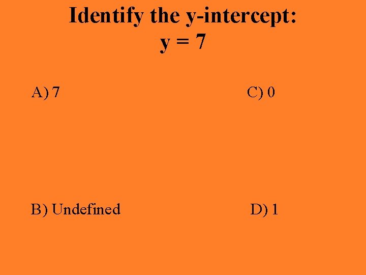 Identify the y-intercept: y=7 A) 7 C) 0 B) Undefined D) 1 