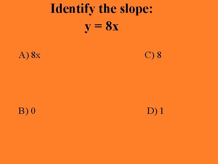 Identify the slope: y = 8 x A) 8 x C) 8 B) 0