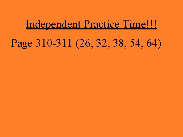 Independent Practice Time!!! Page 310 -311 (26, 32, 38, 54, 64) 