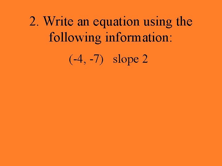2. Write an equation using the following information: (-4, -7) slope 2 