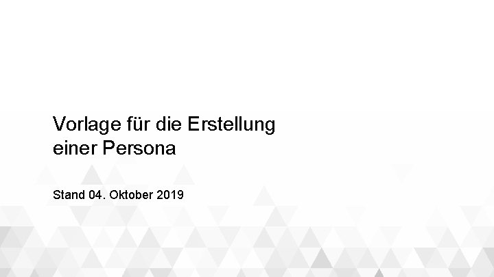 Vorlage für die Erstellung einer Persona Stand 04. Oktober 2019 Vorlage für die Erstellung einer Persona Stand 04. Oktober 2019