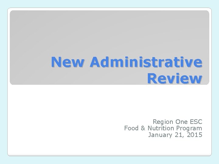 New Administrative Review Region One ESC Food & Nutrition Program January 21, 2015 New Administrative Review Region One ESC Food & Nutrition Program January 21, 2015