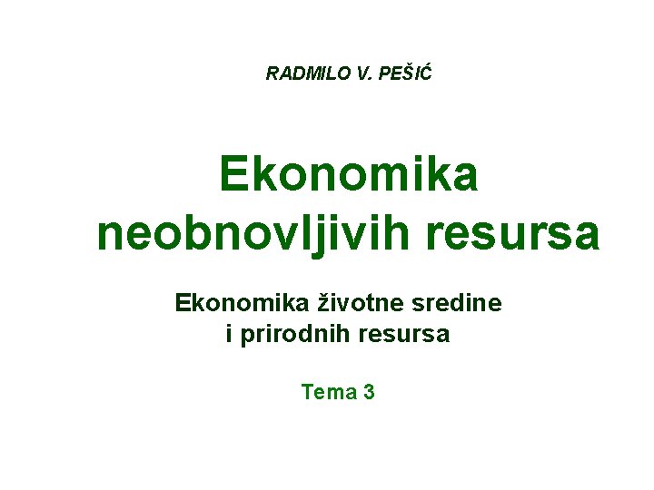 RADMILO V. PEŠIĆ Ekonomika neobnovljivih resursa Ekonomika životne sredine i prirodnih resursa Tema 3