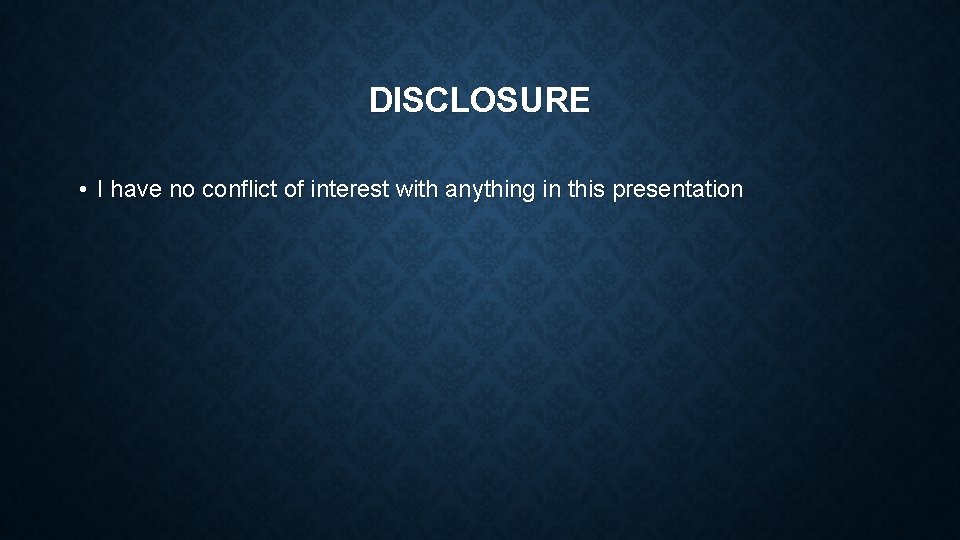 DISCLOSURE • I have no conflict of interest with anything in this presentation 