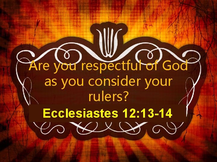 Are you respectful of God as you consider your rulers? Ecclesiastes 12: 13 -14 Are you respectful of God as you consider your rulers? Ecclesiastes 12: 13 -14