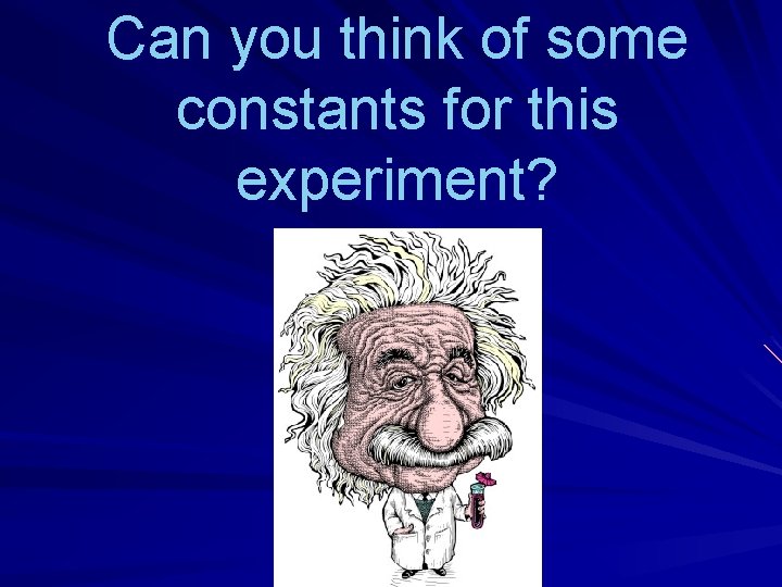 Can you think of some constants for this experiment? 