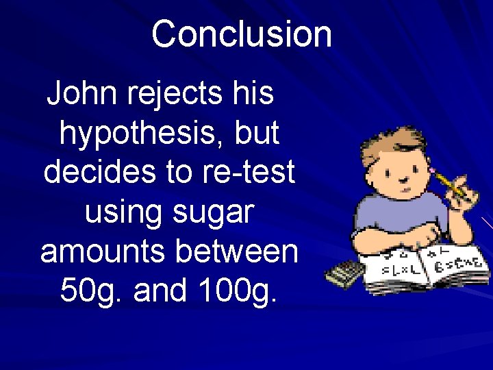 Conclusion John rejects his hypothesis, but decides to re-test using sugar amounts between 50