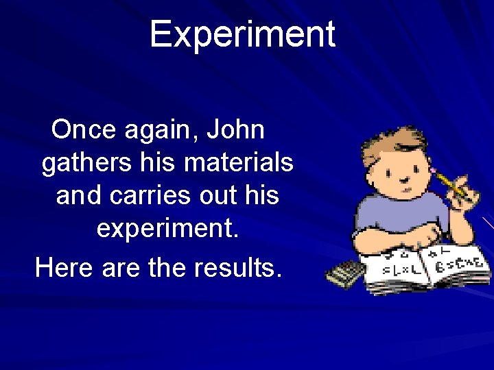 Experiment Once again, John gathers his materials and carries out his experiment. Here are