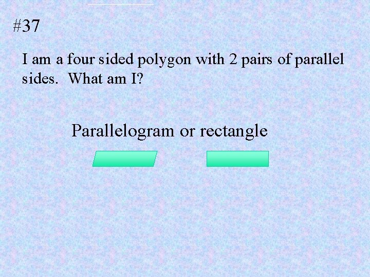 #37 I am a four sided polygon with 2 pairs of parallel sides. What