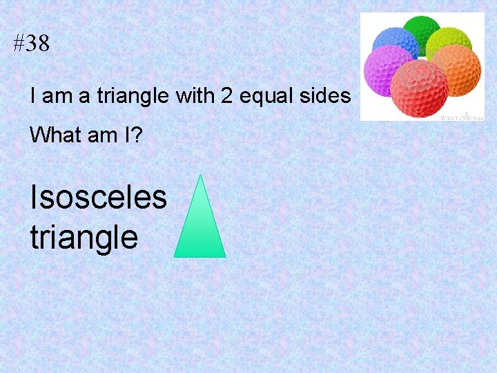 #38 I am a triangle with 2 equal sides What am I? Isosceles triangle