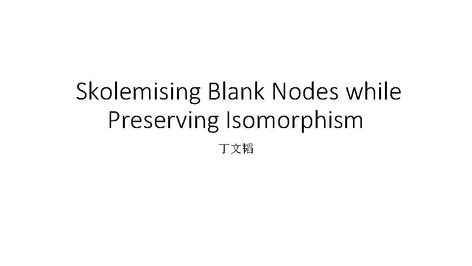 Skolemising Blank Nodes while Preserving Isomorphism 丁文韬 