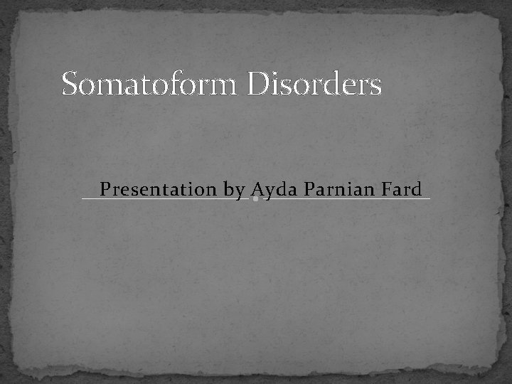 Somatoform Disorders Presentation by Ayda Parnian Fard 