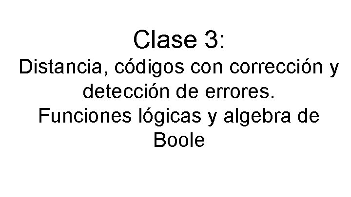 Clase 3: Distancia, códigos con corrección y detección de errores. Funciones lógicas y algebra