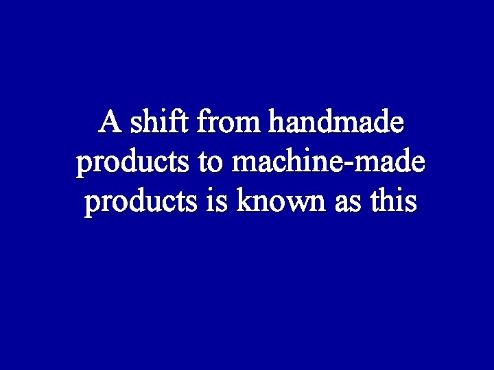 A shift from handmade products to machine-made products is known as this 