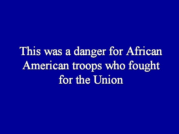 This was a danger for African American troops who fought for the Union 
