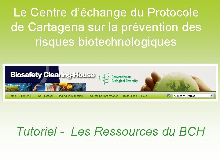 Le Centre d’échange du Protocole de Cartagena sur la prévention des risques biotechnologiques Tutoriel Le Centre d’échange du Protocole de Cartagena sur la prévention des risques biotechnologiques Tutoriel