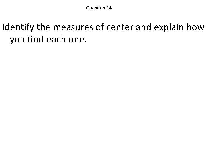 Question 14 Identify the measures of center and explain how you find each one.