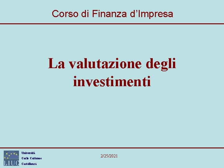 Corso di Finanza d’Impresa La valutazione degli investimenti Università Carlo Cattaneo Castellanza 2/25/2021 