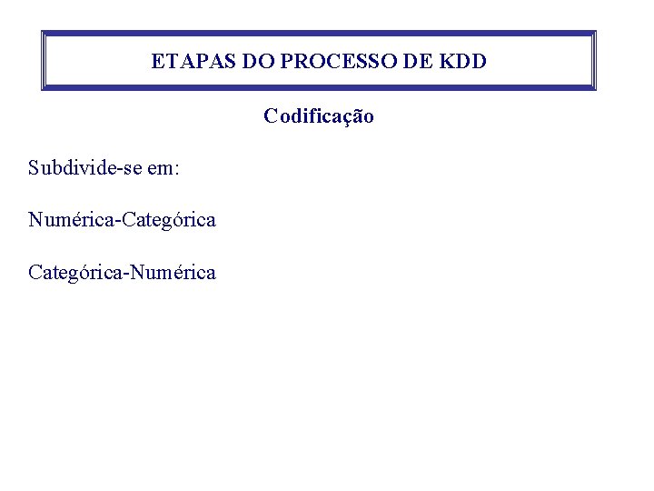 ETAPAS DO PROCESSO DE KDD Codificação Subdivide-se em: Numérica-Categórica-Numérica ETAPAS DO PROCESSO DE KDD Codificação Subdivide-se em: Numérica-Categórica-Numérica