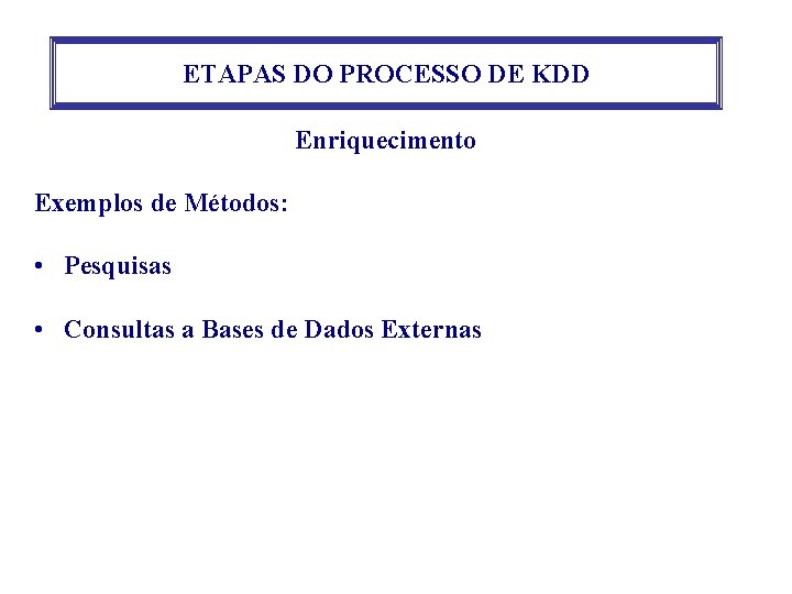 ETAPAS DO PROCESSO DE KDD Enriquecimento Exemplos de Métodos: • Pesquisas • Consultas a ETAPAS DO PROCESSO DE KDD Enriquecimento Exemplos de Métodos: • Pesquisas • Consultas a