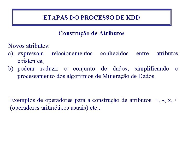 ETAPAS DO PROCESSO DE KDD Construção de Atributos Novos atributos: a) expressam relacionamentos conhecidos ETAPAS DO PROCESSO DE KDD Construção de Atributos Novos atributos: a) expressam relacionamentos conhecidos