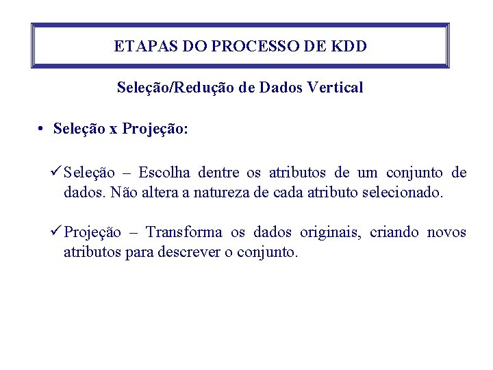 ETAPAS DO PROCESSO DE KDD Seleção/Redução de Dados Vertical • Seleção x Projeção: ü ETAPAS DO PROCESSO DE KDD Seleção/Redução de Dados Vertical • Seleção x Projeção: ü