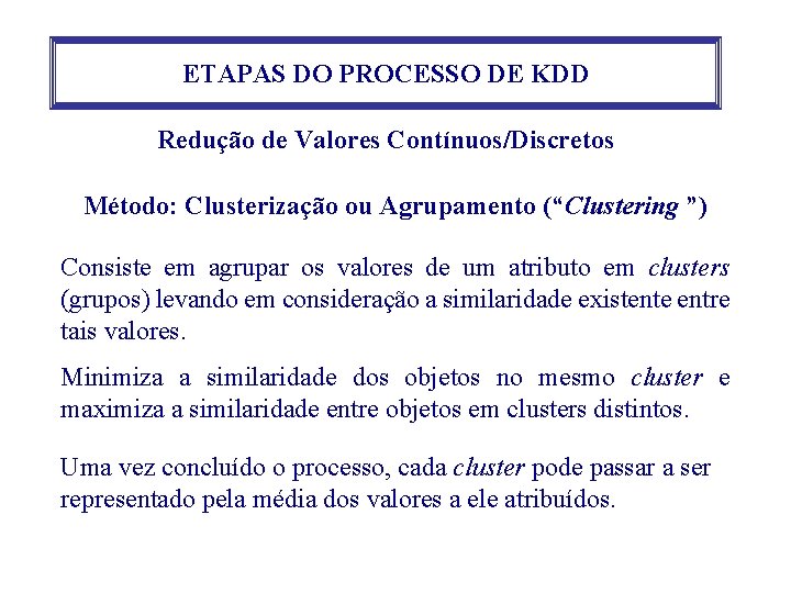 ETAPAS DO PROCESSO DE KDD Redução de Valores Contínuos/Discretos Método: Clusterização ou Agrupamento (“Clustering ETAPAS DO PROCESSO DE KDD Redução de Valores Contínuos/Discretos Método: Clusterização ou Agrupamento (“Clustering