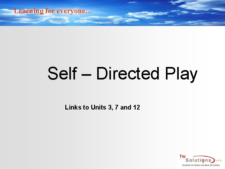 Learning for everyone… Self – Directed Play Links to Units 3, 7 and 12