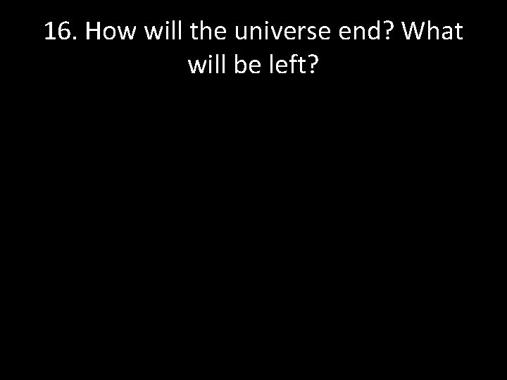 16. How will the universe end? What will be left? 