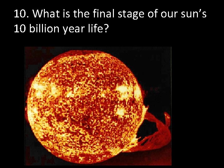 10. What is the final stage of our sun’s 10 billion year life? 