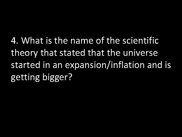 4. What is the name of the scientific theory that stated that the universe