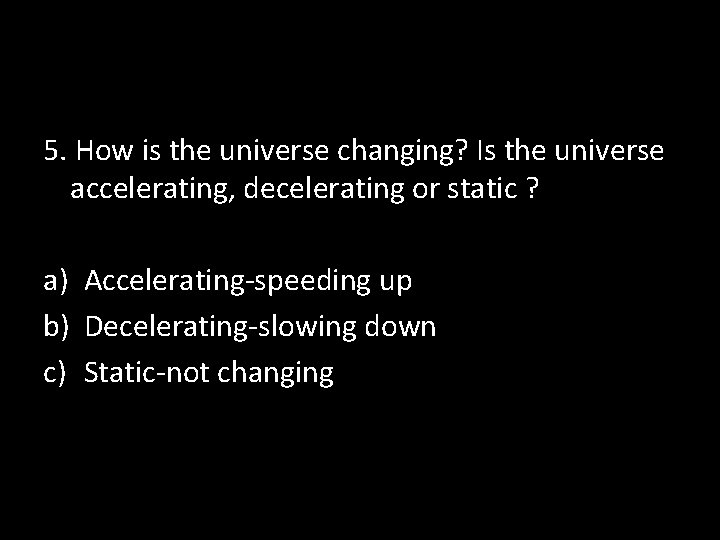 5. How is the universe changing? Is the universe accelerating, decelerating or static ?