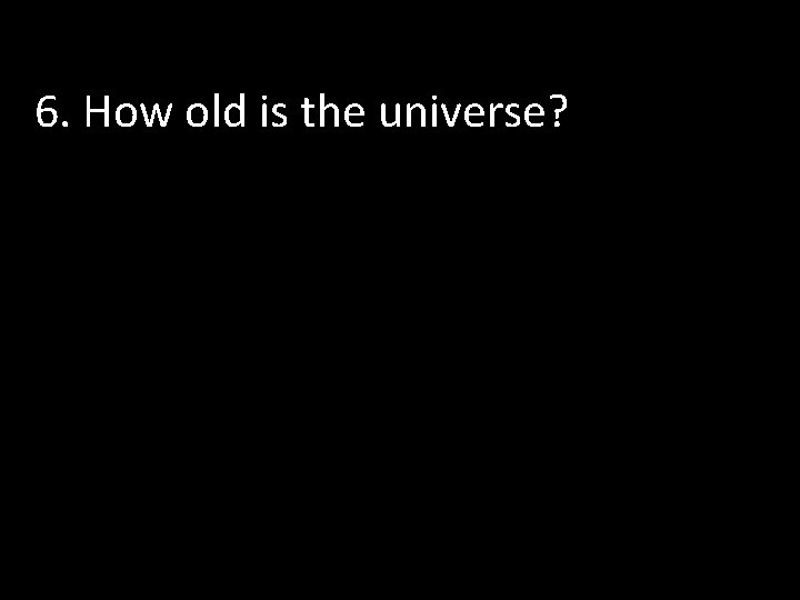 6. How old is the universe? 